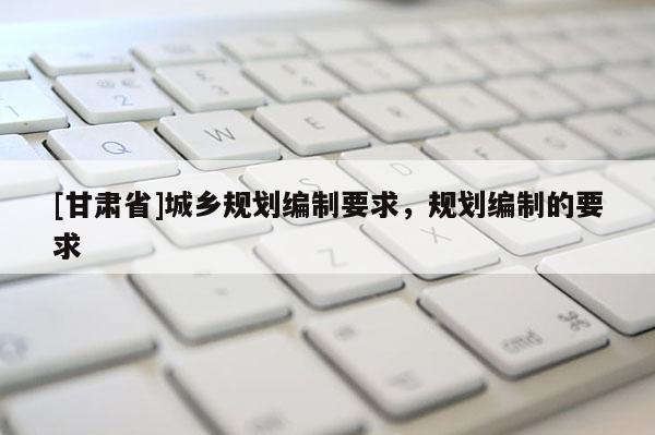 [甘肃省]城乡规划编制要求，规划编制的要求