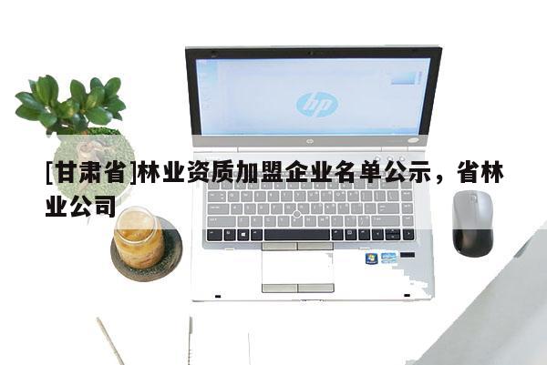 [甘肃省]林业资质加盟企业名单公示，省林业公司