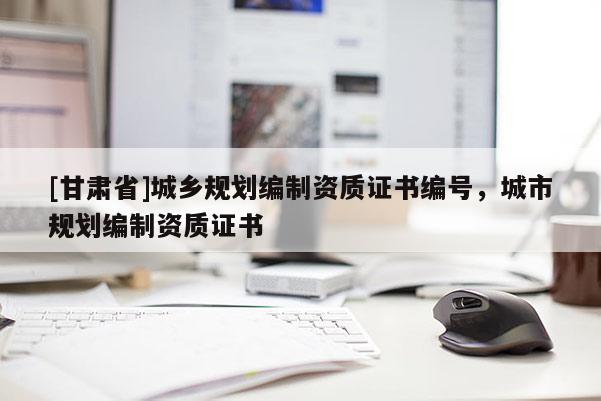 [甘肃省]城乡规划编制资质证书编号，城市规划编制资质证书