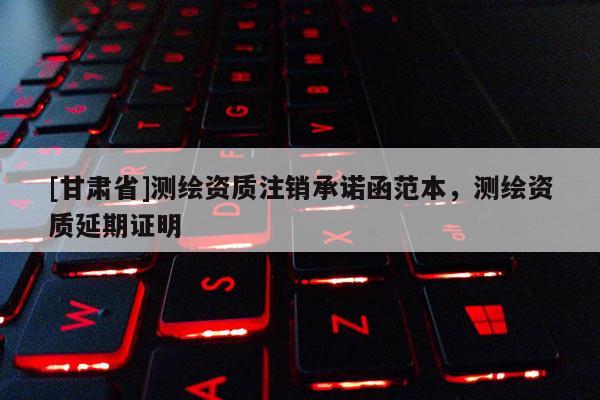 [甘肃省]测绘资质注销承诺函范本，测绘资质延期证明