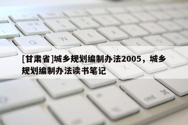 [甘肃省]城乡规划编制办法2005，城乡规划编制办法读书笔记