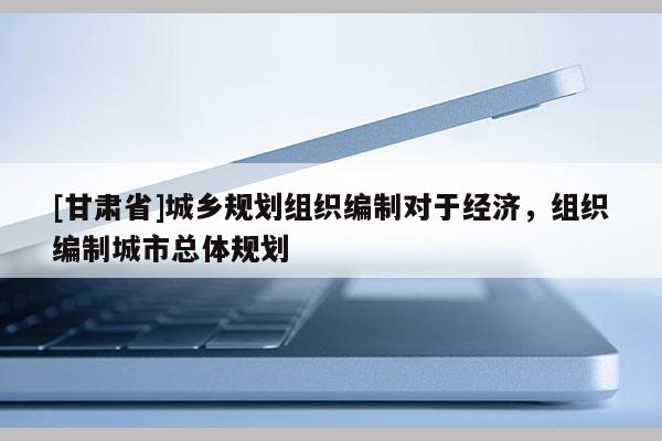 [甘肃省]城乡规划组织编制对于经济，组织编制城市总体规划