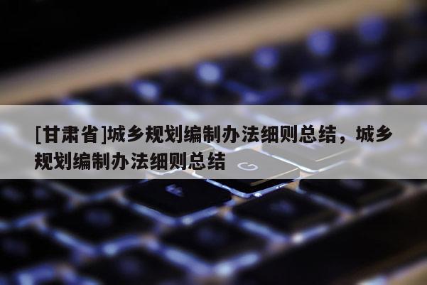 [甘肃省]城乡规划编制办法细则总结，城乡规划编制办法细则总结