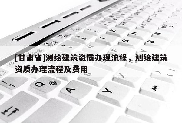 [甘肃省]测绘建筑资质办理流程，测绘建筑资质办理流程及费用