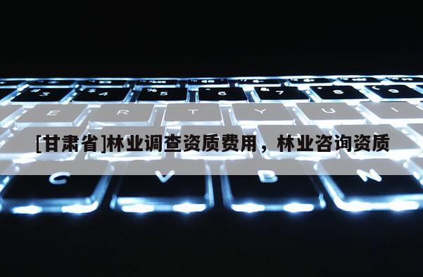 [甘肃省]林业调查资质费用，林业咨询资质