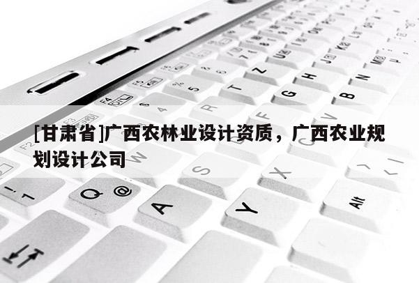 [甘肃省]广西农林业设计资质，广西农业规划设计公司