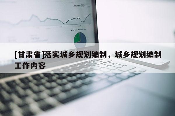 [甘肃省]落实城乡规划编制，城乡规划编制工作内容