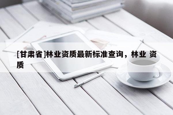 [甘肃省]林业资质最新标准查询，林业 资质