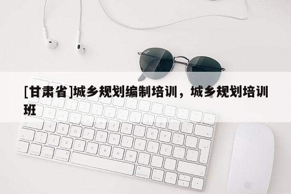 [甘肃省]城乡规划编制培训，城乡规划培训班