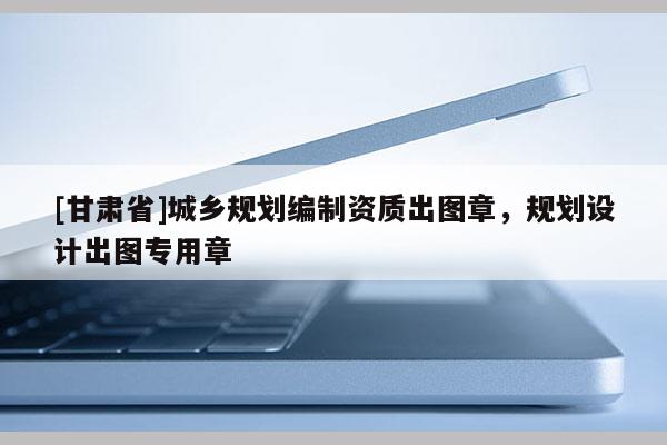 [甘肃省]城乡规划编制资质出图章，规划设计出图专用章