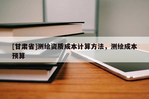 [甘肃省]测绘资质成本计算方法，测绘成本预算