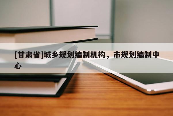 [甘肃省]城乡规划编制机构，市规划编制中心