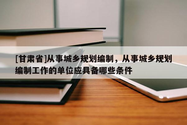 [甘肃省]从事城乡规划编制，从事城乡规划编制工作的单位应具备哪些条件