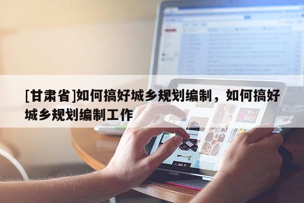 [甘肃省]如何搞好城乡规划编制，如何搞好城乡规划编制工作