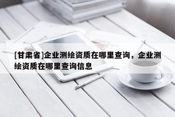 [甘肃省]企业测绘资质在哪里查询，企业测绘资质在哪里查询信息