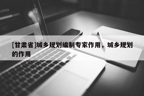 [甘肃省]城乡规划编制专家作用，城乡规划的作用