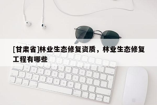 [甘肃省]林业生态修复资质，林业生态修复工程有哪些