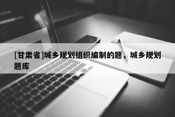 [甘肃省]城乡规划组织编制的题，城乡规划题库