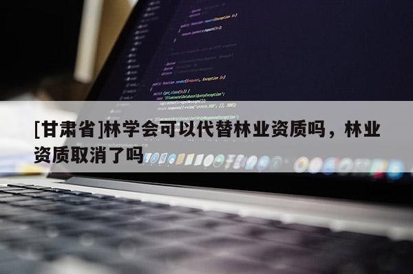 [甘肃省]林学会可以代替林业资质吗，林业资质取消了吗