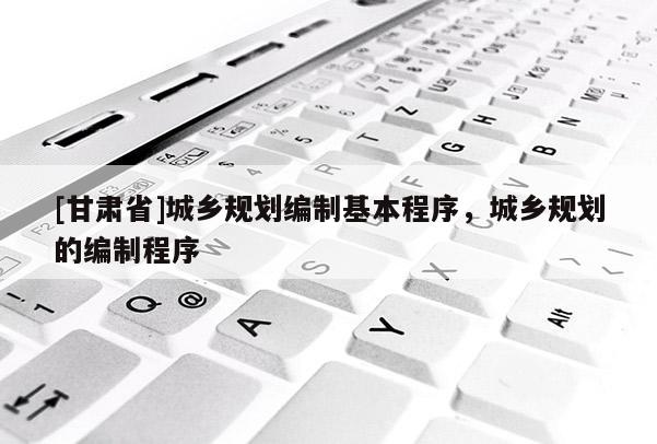 [甘肃省]城乡规划编制基本程序，城乡规划的编制程序