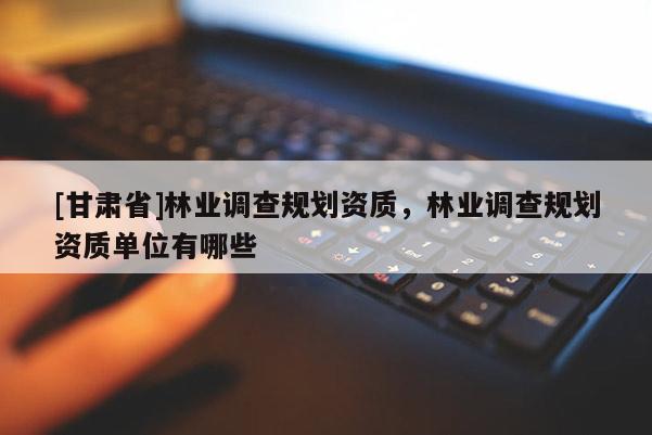 [甘肃省]林业调查规划资质，林业调查规划资质单位有哪些