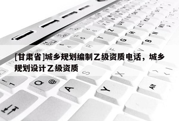 [甘肃省]城乡规划编制乙级资质电话，城乡规划设计乙级资质