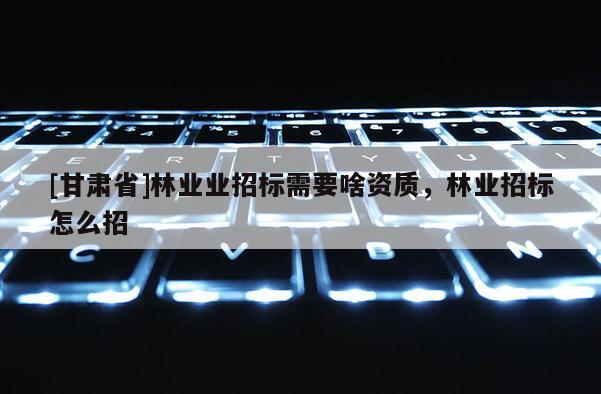 [甘肃省]林业业招标需要啥资质，林业招标怎么招