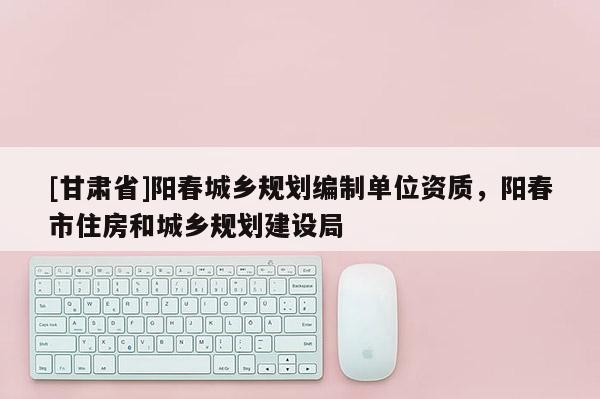 [甘肃省]阳春城乡规划编制单位资质，阳春市住房和城乡规划建设局
