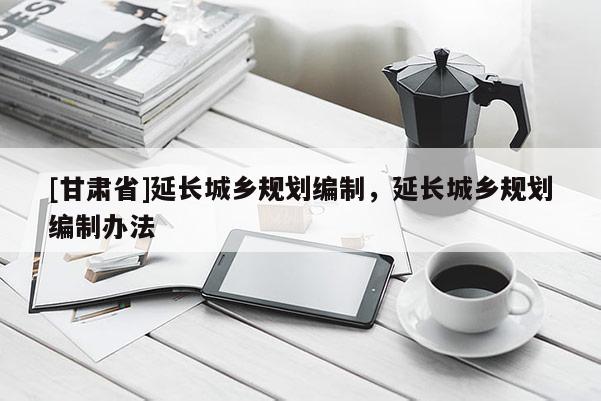 [甘肃省]延长城乡规划编制，延长城乡规划编制办法