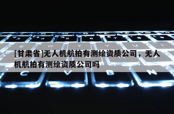 [甘肃省]无人机航拍有测绘资质公司，无人机航拍有测绘资质公司吗