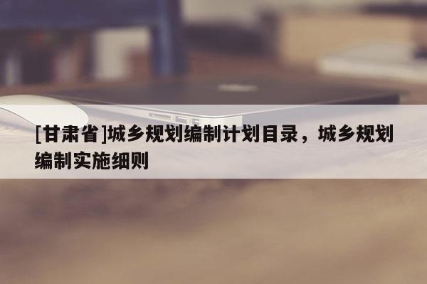 [甘肃省]城乡规划编制计划目录，城乡规划编制实施细则