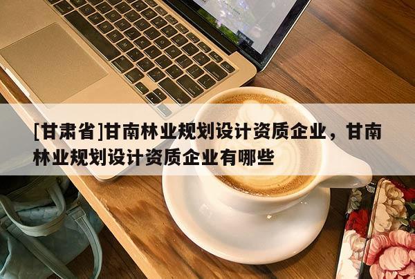 [甘肃省]甘南林业规划设计资质企业，甘南林业规划设计资质企业有哪些