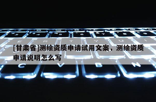 [甘肃省]测绘资质申请试用文案，测绘资质申请说明怎么写