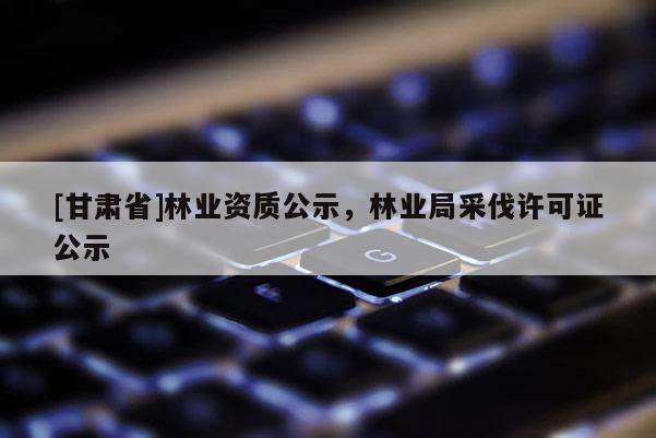 [甘肃省]林业资质公示，林业局采伐许可证公示