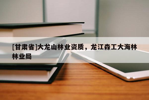 [甘肃省]大龙山林业资质，龙江森工大海林林业局