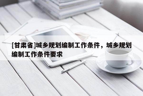 [甘肃省]城乡规划编制工作条件，城乡规划编制工作条件要求