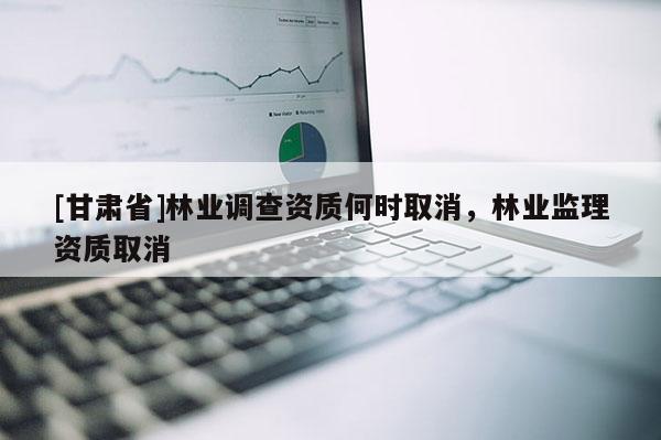 [甘肃省]林业调查资质何时取消，林业监理资质取消