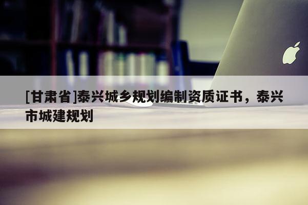 [甘肃省]泰兴城乡规划编制资质证书，泰兴市城建规划