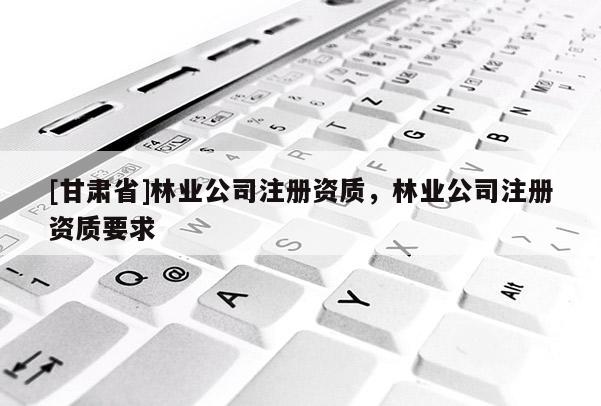 [甘肃省]林业公司注册资质，林业公司注册资质要求