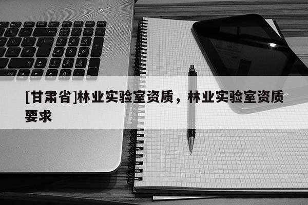 [甘肃省]林业实验室资质，林业实验室资质要求