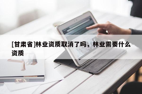 [甘肃省]林业资质取消了吗，林业需要什么资质