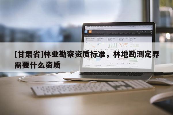 [甘肃省]林业勘察资质标准，林地勘测定界需要什么资质