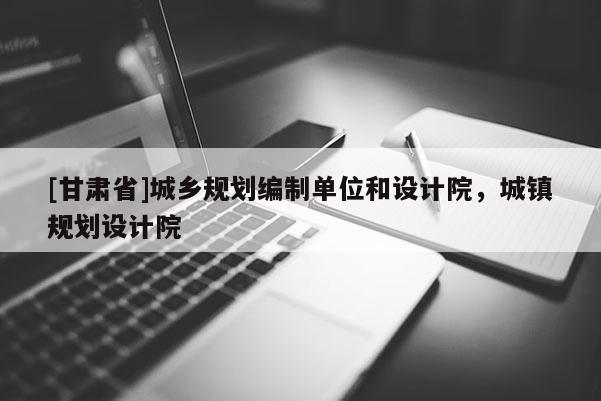 [甘肃省]城乡规划编制单位和设计院，城镇规划设计院