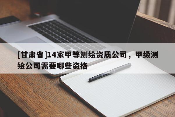 [甘肃省]14家甲等测绘资质公司，甲级测绘公司需要哪些资格