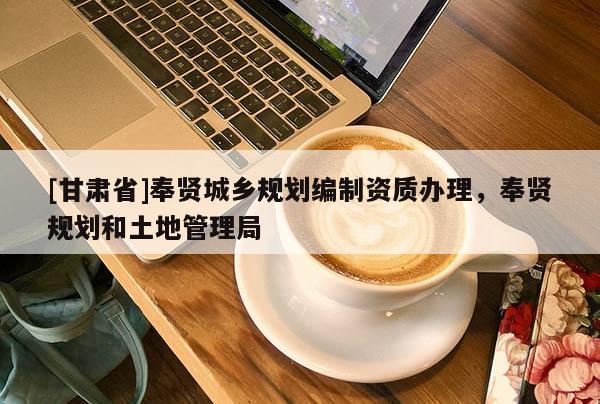 [甘肃省]奉贤城乡规划编制资质办理，奉贤规划和土地管理局