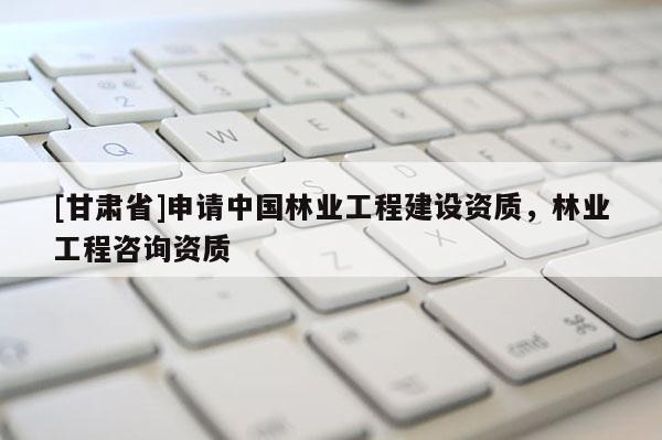 [甘肃省]申请中国林业工程建设资质，林业工程咨询资质