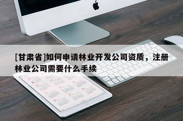 [甘肃省]如何申请林业开发公司资质，注册林业公司需要什么手续