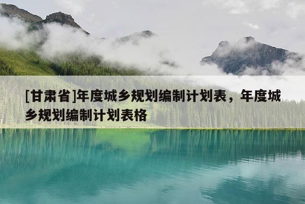 [甘肃省]年度城乡规划编制计划表，年度城乡规划编制计划表格