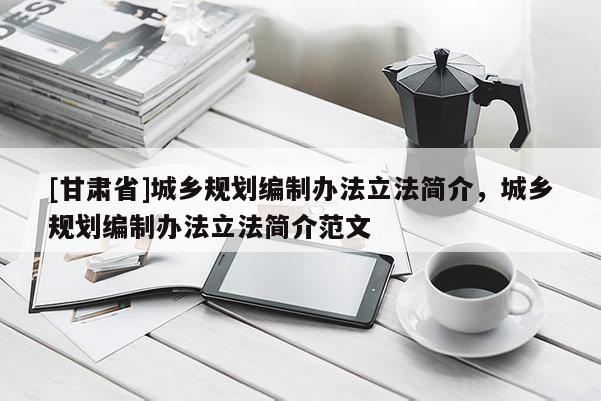[甘肃省]城乡规划编制办法立法简介，城乡规划编制办法立法简介范文
