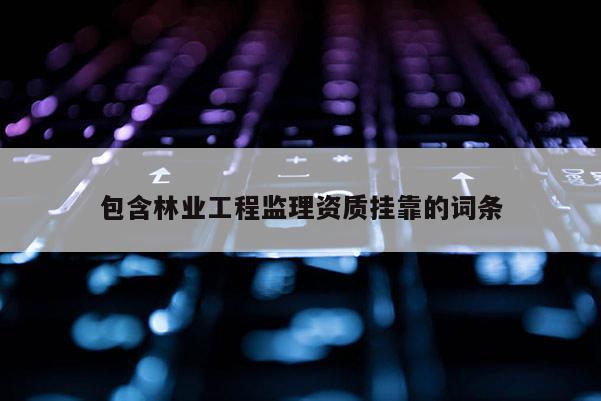 包含林业工程监理资质挂靠的词条